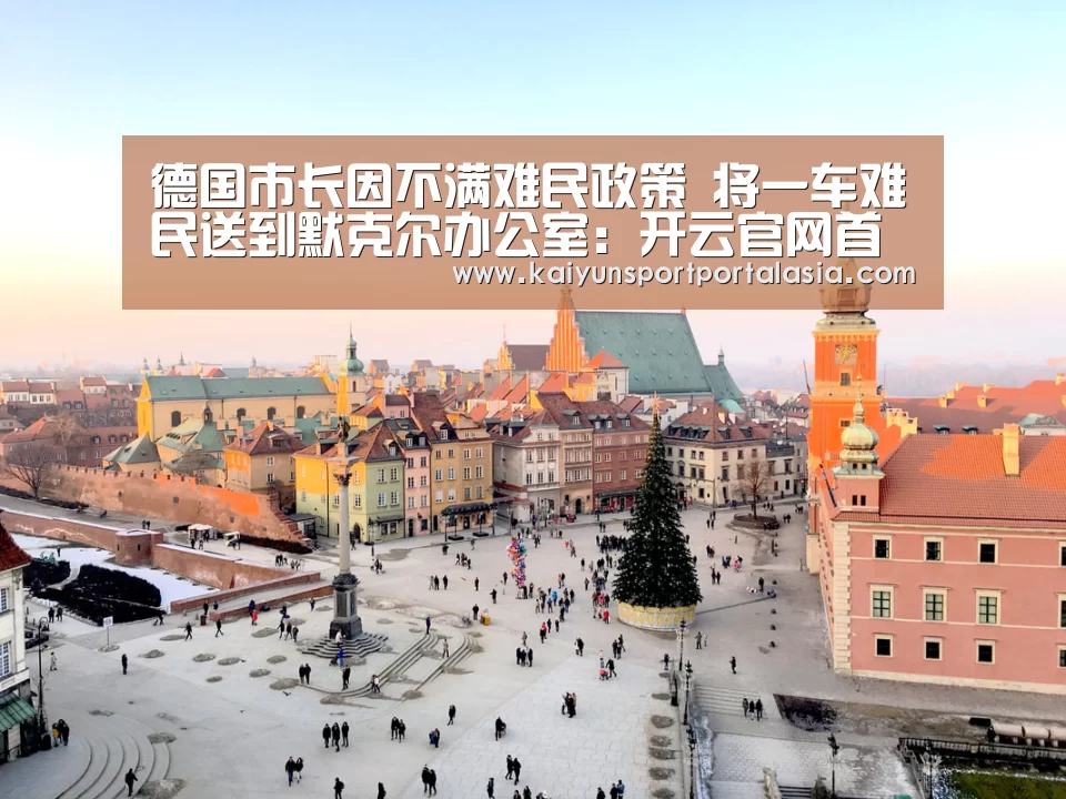 德国市长因不满难民政策 将一车难民送到默克尔办公室:开云官网首页(图1) 开云官网首页