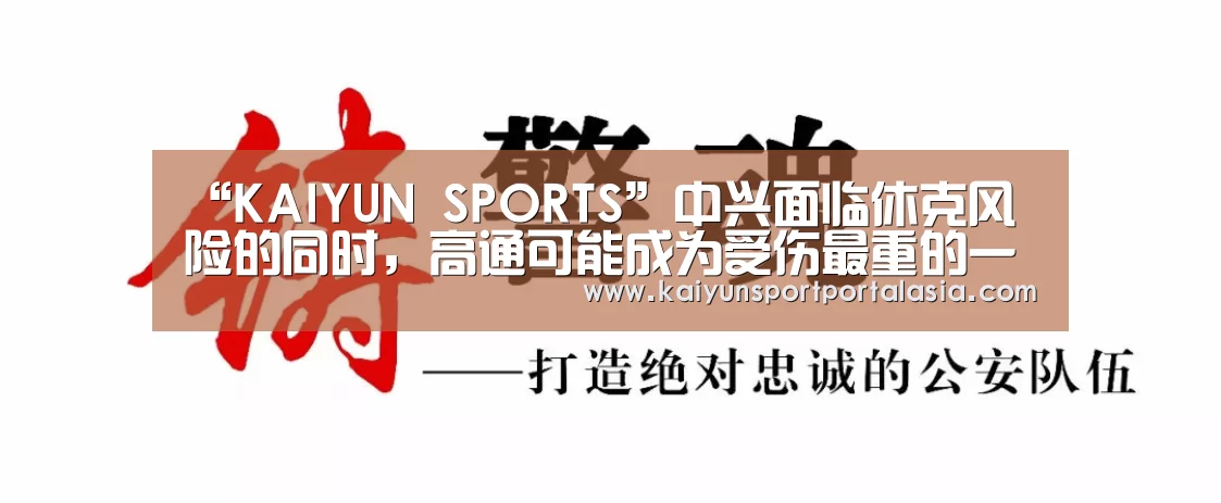 “KAIYUN SPORTS”中兴面临休克风险的同时,高通可能成为受伤最重的一颗美国棋子(图4) 开云体育官方入口