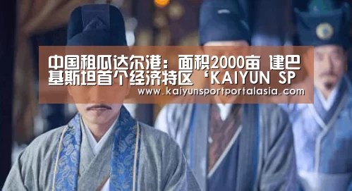 中国租瓜达尔港:面积2000亩 建巴基斯坦首个经济特区‘KAIYUN SPORTS’(图1) 开云官网首页